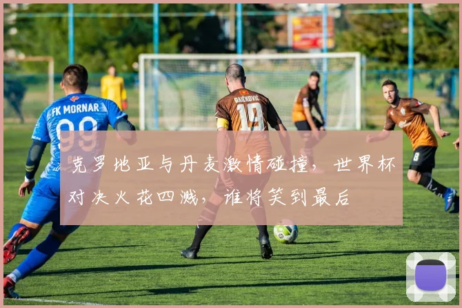 克罗地亚与丹麦激情碰撞，世界杯对决火花四溅，谁将笑到最后