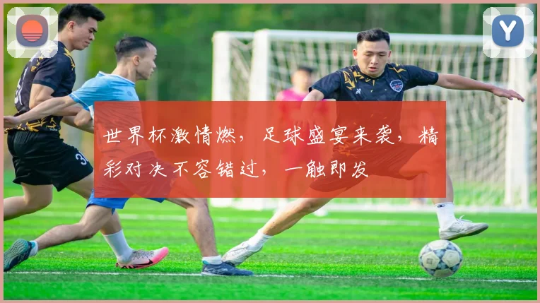 世界杯激情燃，足球盛宴来袭，精彩对决不容错过，一触即发