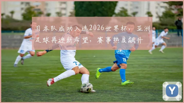 日本队成功入选2026世界杯，亚洲足球再迎新希望，赛事热度飙升