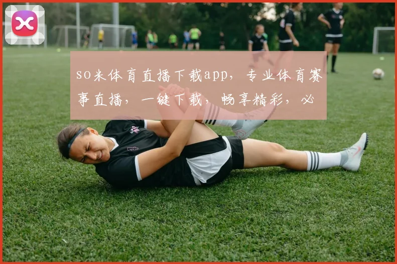so米体育直播下载app，专业体育赛事直播，一键下载，畅享精彩，必备神器，三重福利，不容错过