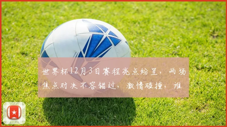 世界杯12月3日赛程亮点纷呈，两场焦点对决不容错过，激情碰撞，谁将问鼎巅峰
