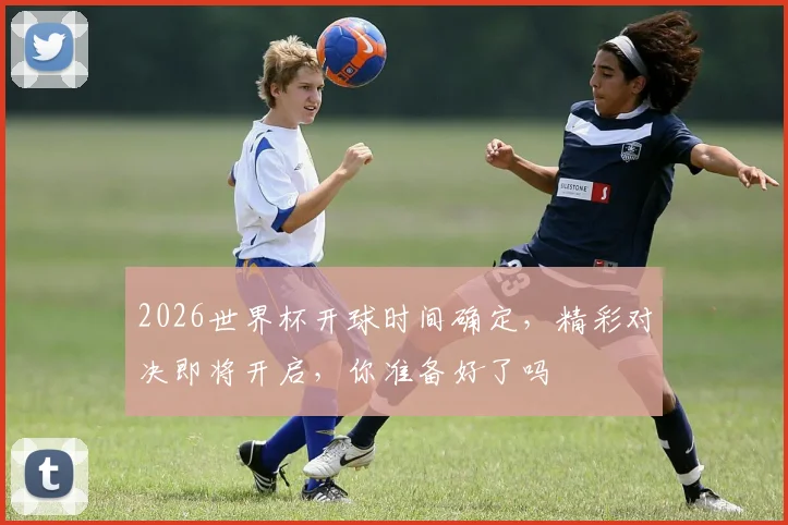 2026世界杯开球时间确定，精彩对决即将开启，你准备好了吗