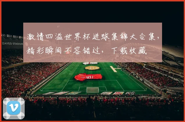 激情四溢世界杯进球集锦大合集，精彩瞬间不容错过，下载收藏