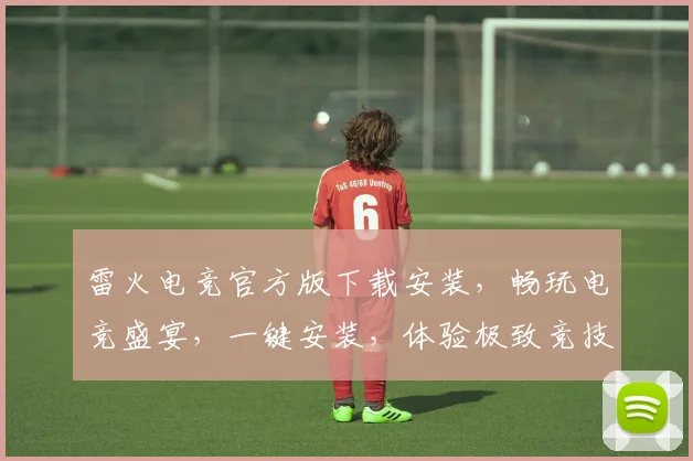 雷火电竞官方版下载安装，畅玩电竞盛宴，一键安装，体验极致竞技，三步搞定