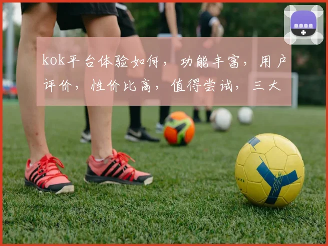 kok平台体验如何，功能丰富，用户评价，性价比高，值得尝试，三大亮点不容错过