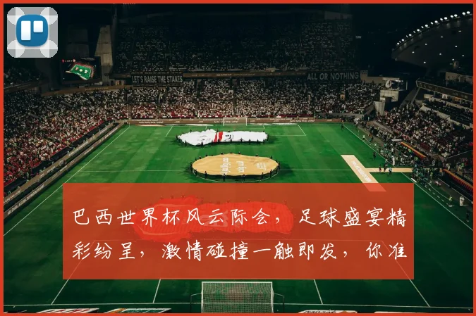 巴西世界杯风云际会，足球盛宴精彩纷呈，激情碰撞一触即发，你准备好了吗
