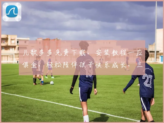 儿歌多多免费下载，安装教程一应俱全，轻松陪伴孩子快乐成长，三步搞定