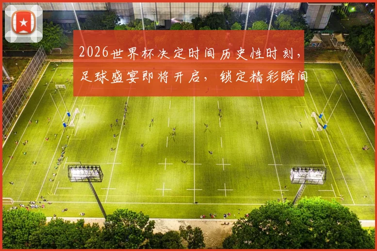 2026世界杯决定时间历史性时刻，足球盛宴即将开启，锁定精彩瞬间
