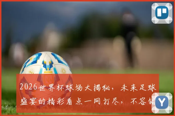 2026世界杯球场大揭秘，未来足球盛宴的精彩看点一网打尽，不容错过