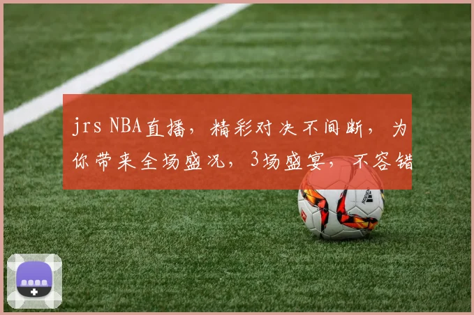 jrs NBA直播，精彩对决不间断，为你带来全场盛况，3场盛宴，不容错过