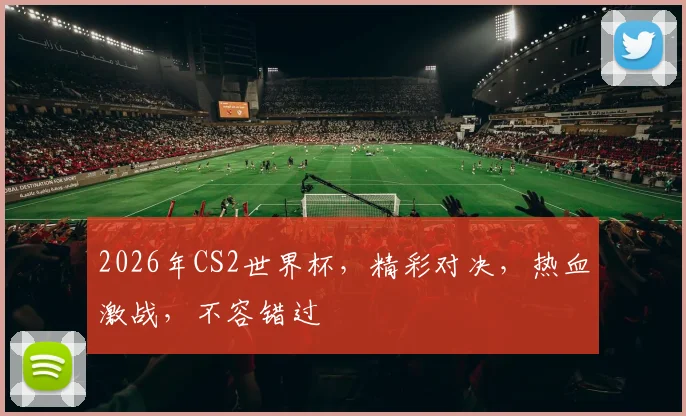 2026年CS2世界杯，精彩对决，热血激战，不容错过
