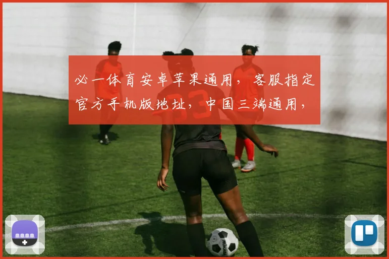 必一体育安卓苹果通用，客服指定官方手机版地址，中国三端通用，畅享体育盛宴