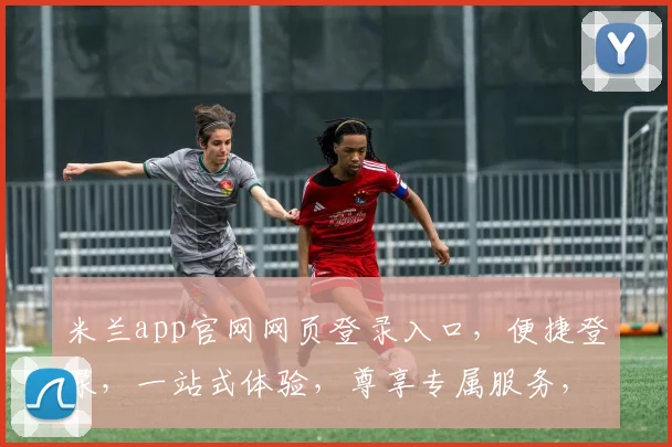 米兰app官网网页登录入口，便捷登录，一站式体验，尊享专属服务，畅享购物乐趣，轻松管理。