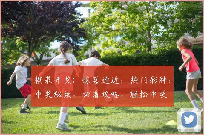槟果开奖：惊喜连连，热门彩种，中奖秘诀，必看攻略，轻松中奖