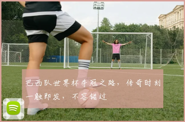 巴西队世界杯夺冠之路，传奇时刻一触即发，不容错过