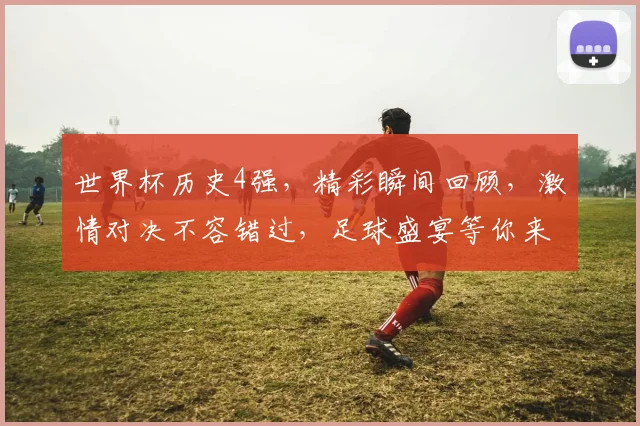 世界杯历史4强，精彩瞬间回顾，激情对决不容错过，足球盛宴等你来观