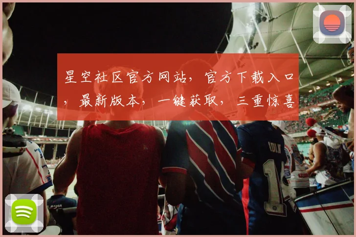 星空社区官方网站，官方下载入口，最新版本，一键获取，三重惊喜，不容错过，速来体验